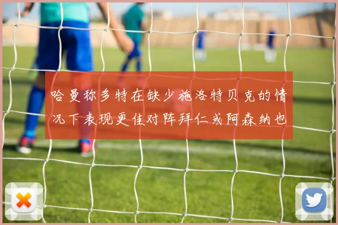 哈曼称多特在缺少施洛特贝克的情况下表现更佳对阵拜仁或阿森纳也有胜算