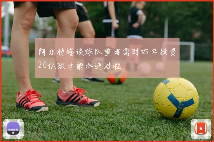 阿尔特塔谈球队重建需时四年投资20亿欧才能加速进程