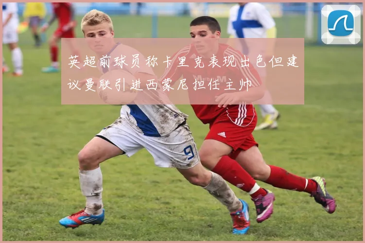 英超前球员称卡里克表现出色但建议曼联引进西蒙尼担任主帅