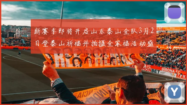 新赛季即将开启山东泰山全队3月2日登泰山祈福并拍摄全家福活动盛大举行