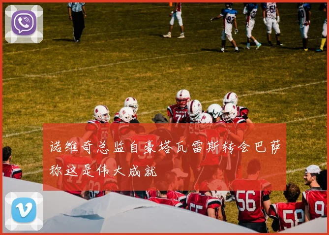 诺维奇总监自豪塔瓦雷斯转会巴萨称这是伟大成就