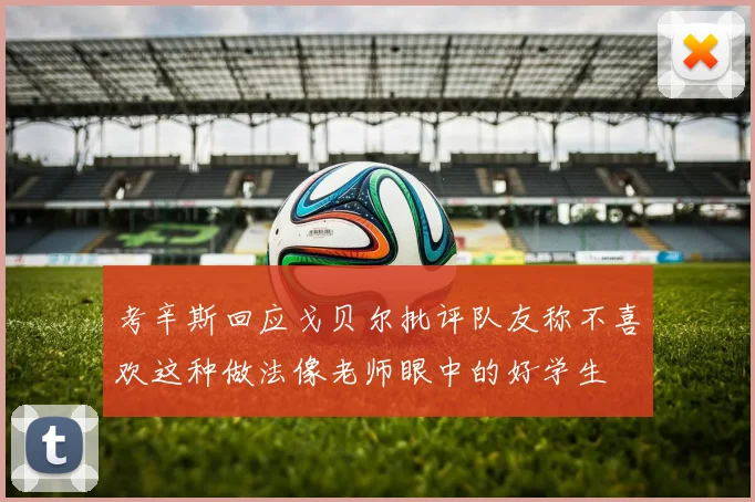 考辛斯回应戈贝尔批评队友称不喜欢这种做法像老师眼中的好学生