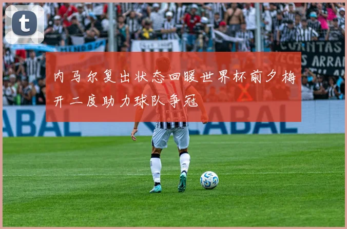 内马尔复出状态回暖世界杯前夕梅开二度助力球队争冠