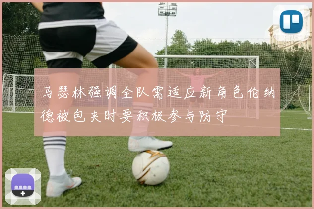 马瑟林强调全队需适应新角色伦纳德被包夹时要积极参与防守