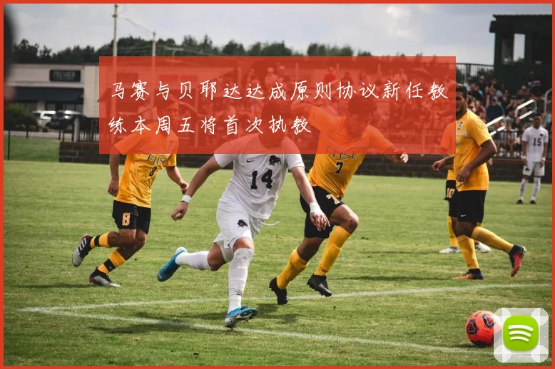 马赛与贝耶达达成原则协议新任教练本周五将首次执教
