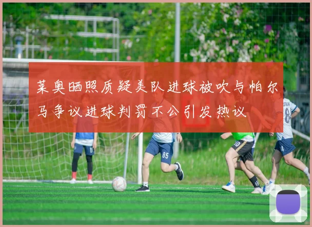 莱奥晒照质疑美队进球被吹与帕尔马争议进球判罚不公引发热议