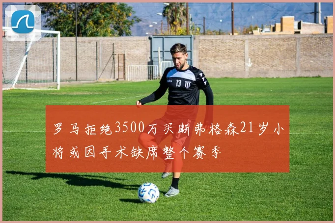 罗马拒绝3500万买断弗格森21岁小将或因手术缺席整个赛季