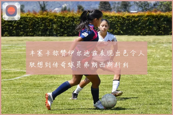 丰塞卡称赞伊尔迪兹表现出色令人联想到传奇球员弗朗西斯科利