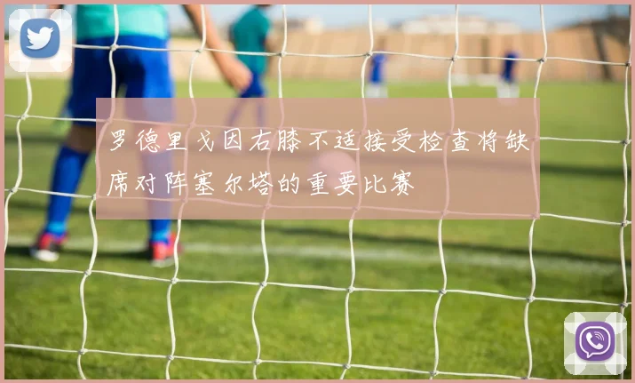 罗德里戈因右膝不适接受检查将缺席对阵塞尔塔的重要比赛