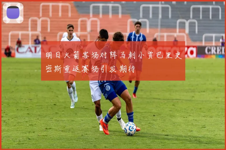明日火箭客场对阵马刺小贾巴里史密斯重返赛场引发期待