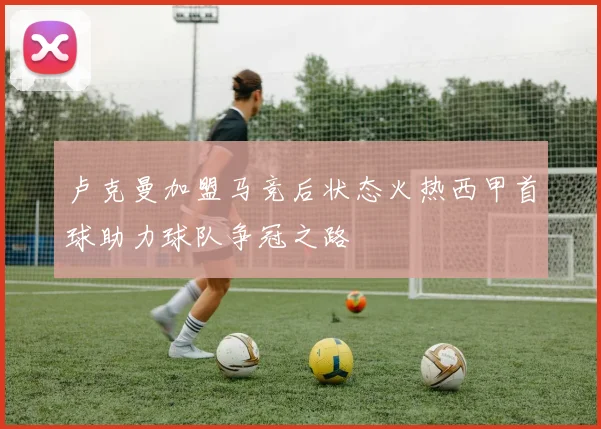 卢克曼加盟马竞后状态火热西甲首球助力球队争冠之路