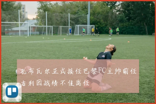 孔布瓦尔正式接任巴黎FC主帅前任吉利因战绩不佳离任